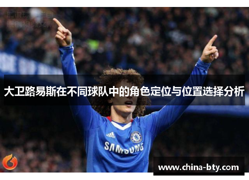 大卫路易斯在不同球队中的角色定位与位置选择分析