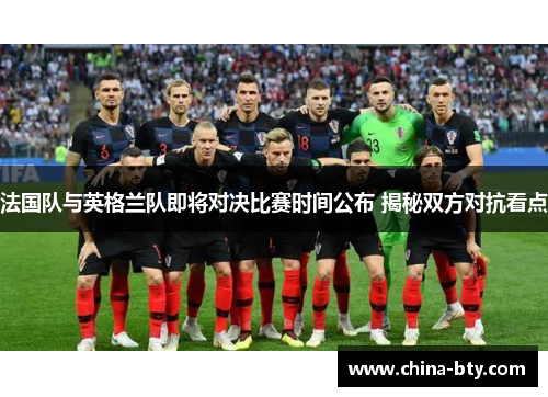 法国队与英格兰队即将对决比赛时间公布 揭秘双方对抗看点