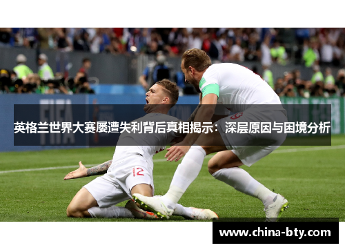 英格兰世界大赛屡遭失利背后真相揭示：深层原因与困境分析