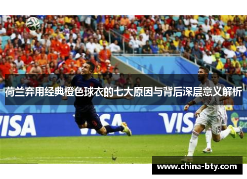 荷兰弃用经典橙色球衣的七大原因与背后深层意义解析 荷兰弃用经典橙色球衣的七大原因与背后深层意义解析