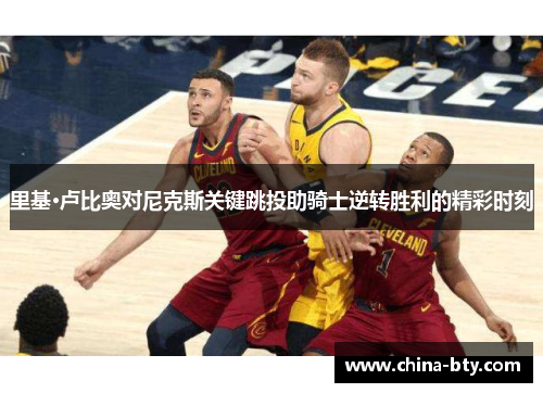 里基·卢比奥对尼克斯关键跳投助骑士逆转胜利的精彩时刻