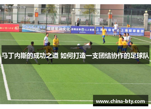 马丁内斯的成功之道 如何打造一支团结协作的足球队