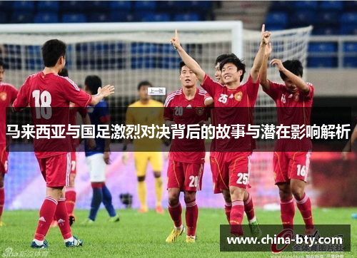 马来西亚与国足激烈对决背后的故事与潜在影响解析