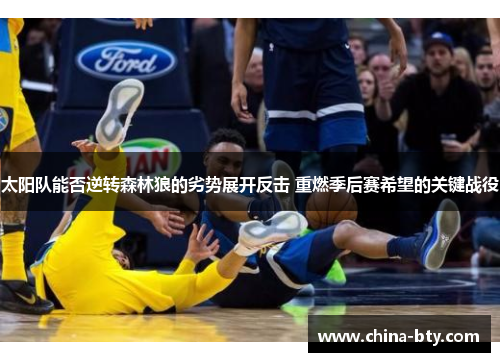 太阳队能否逆转森林狼的劣势展开反击 重燃季后赛希望的关键战役
