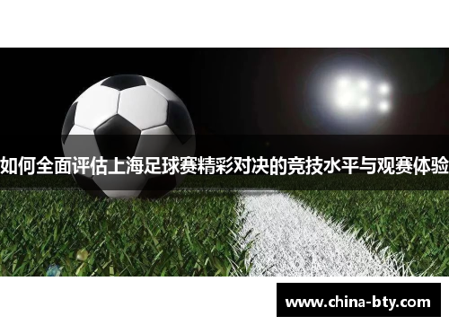 如何全面评估上海足球赛精彩对决的竞技水平与观赛体验