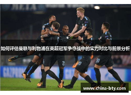 如何评估曼联与利物浦在英超冠军争夺战中的实力对比与前景分析