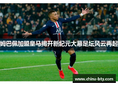 姆巴佩加盟皇马揭开新纪元大幕足坛风云再起