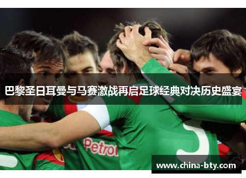 巴黎圣日耳曼与马赛激战再启足球经典对决历史盛宴